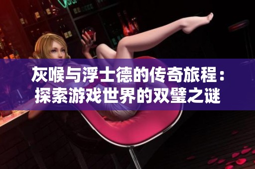 灰喉与浮士德的传奇旅程：探索游戏世界的双璧之谜