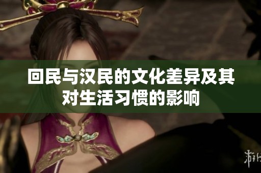 回民与汉民的文化差异及其对生活习惯的影响