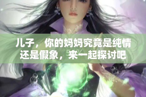 儿子，你的妈妈究竟是纯情还是假象，来一起探讨吧