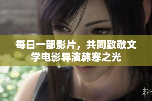 每日一部影片，共同致敬文学电影导演韩寒之光