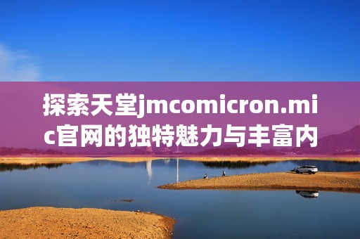 探索天堂jmcomicron.mic官网的独特魅力与丰富内容