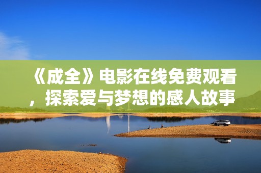 《成全》电影在线免费观看，探索爱与梦想的感人故事