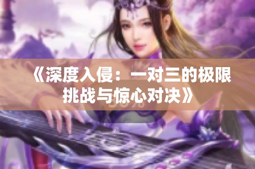 《深度入侵：一对三的极限挑战与惊心对决》