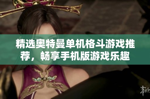精选奥特曼单机格斗游戏推荐，畅享手机版游戏乐趣