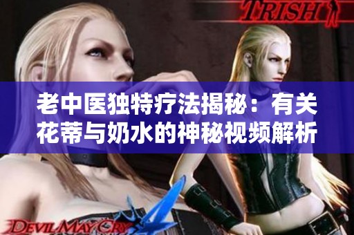 老中医独特疗法揭秘：有关花蒂与奶水的神秘视频解析