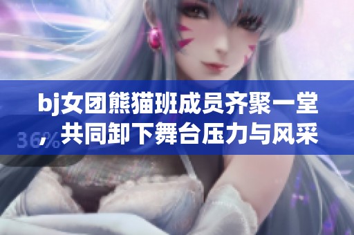 bj女团熊猫班成员齐聚一堂，共同卸下舞台压力与风采