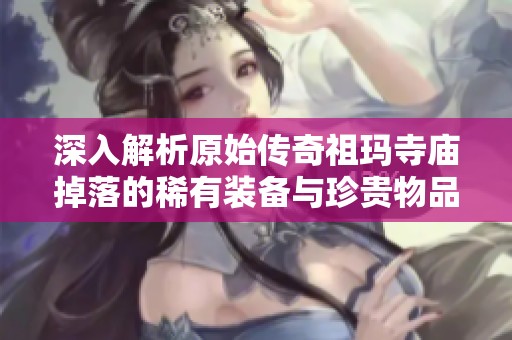 深入解析原始传奇祖玛寺庙掉落的稀有装备与珍贵物品