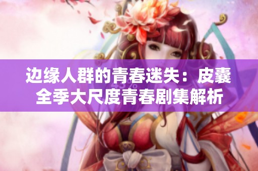 边缘人群的青春迷失：皮囊全季大尺度青春剧集解析