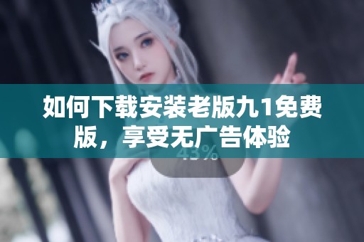 如何下载安装老版九1免费版，享受无广告体验