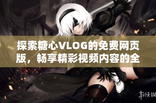 探索糖心VLOG的免费网页版，畅享精彩视频内容的全新体验