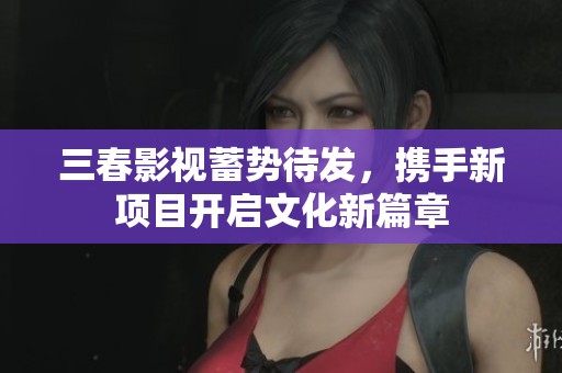 三春影视蓄势待发，携手新项目开启文化新篇章