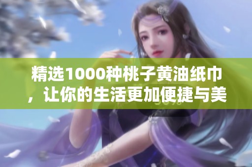 精选1000种桃子黄油纸巾，让你的生活更加便捷与美好