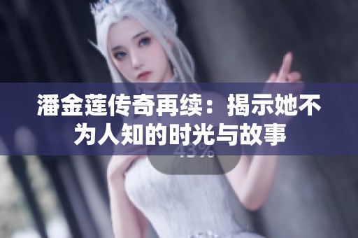 潘金莲传奇再续：揭示她不为人知的时光与故事