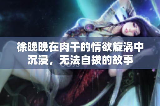 徐晚晚在肉干的情欲旋涡中沉浸，无法自拔的故事
