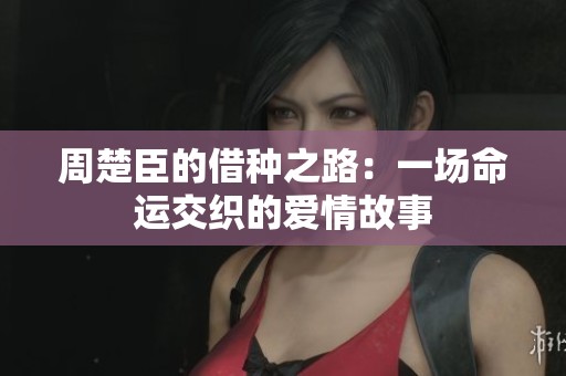 周楚臣的借种之路：一场命运交织的爱情故事