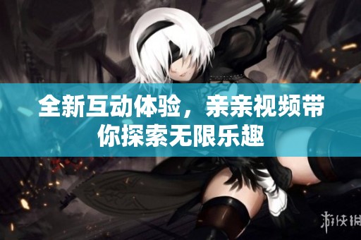 全新互动体验，亲亲视频带你探索无限乐趣