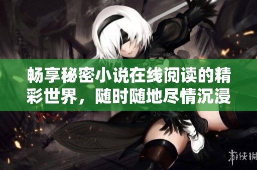 畅享秘密小说在线阅读的精彩世界，随时随地尽情沉浸。