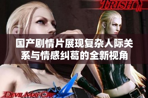 国产剧情片展现复杂人际关系与情感纠葛的全新视角
