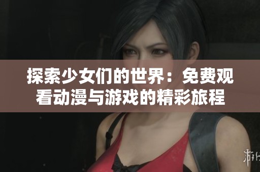 探索少女们的世界：免费观看动漫与游戏的精彩旅程