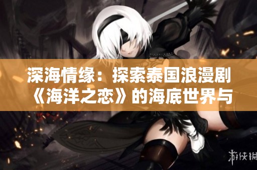 深海情缘：探索泰国浪漫剧《海洋之恋》的海底世界与爱情故事