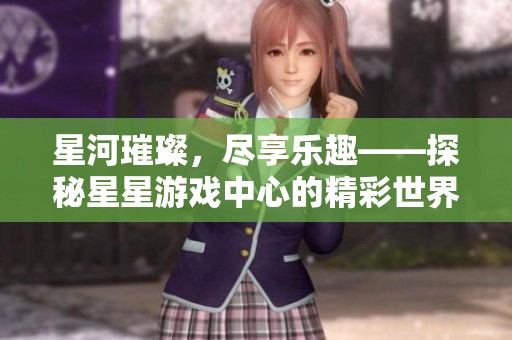 星河璀璨，尽享乐趣——探秘星星游戏中心的精彩世界