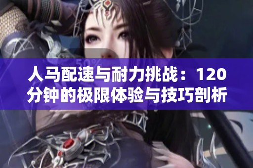 人马配速与耐力挑战：120分钟的极限体验与技巧剖析