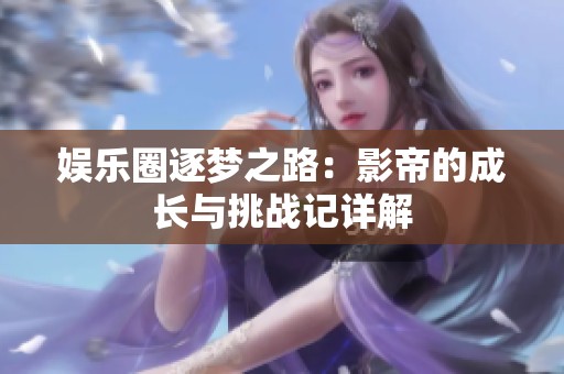 娱乐圈逐梦之路：影帝的成长与挑战记详解