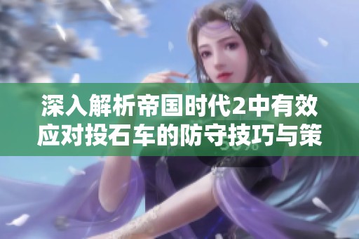 深入解析帝国时代2中有效应对投石车的防守技巧与策略