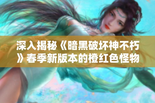 深入揭秘《暗黑破坏神不朽》春季新版本的橙红色怪物力量之谜
