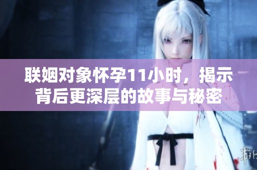 联姻对象怀孕11小时，揭示背后更深层的故事与秘密