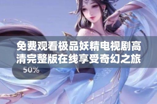 免费观看极品妖精电视剧高清完整版在线享受奇幻之旅