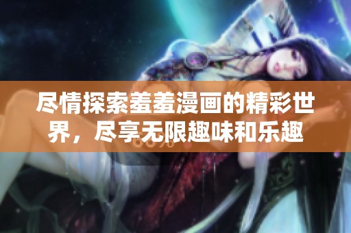 尽情探索羞羞漫画的精彩世界，尽享无限趣味和乐趣