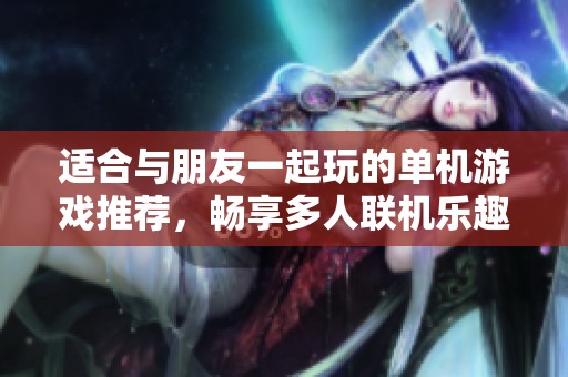 适合与朋友一起玩的单机游戏推荐，畅享多人联机乐趣