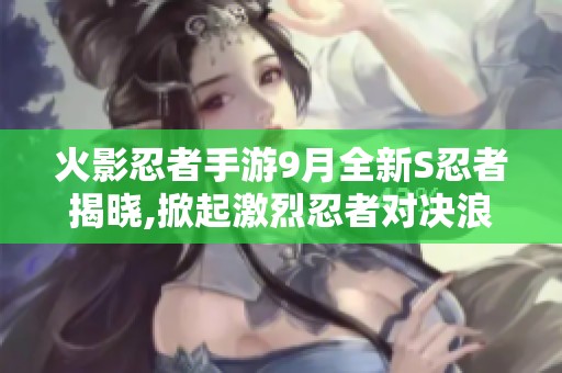 火影忍者手游9月全新S忍者揭晓,掀起激烈忍者对决浪潮
