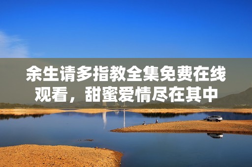 余生请多指教全集免费在线观看，甜蜜爱情尽在其中