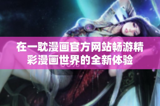 在一耽漫画官方网站畅游精彩漫画世界的全新体验