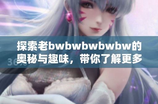 探索老bwbwbwbwbw的奥秘与趣味，带你了解更多