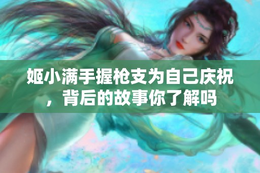 姬小满手握枪支为自己庆祝，背后的故事你了解吗