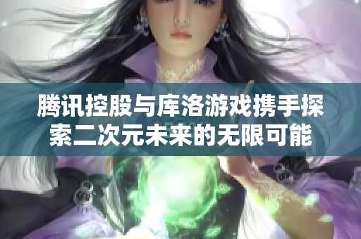 腾讯控股与库洛游戏携手探索二次元未来的无限可能