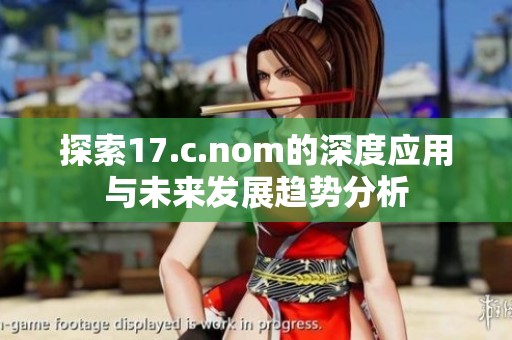 探索17.c.nom的深度应用与未来发展趋势分析