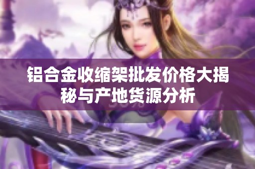 铝合金收缩架批发价格大揭秘与产地货源分析