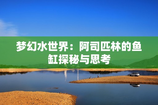 梦幻水世界：阿司匹林的鱼缸探秘与思考