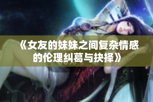 《女友的妹妹之间复杂情感的伦理纠葛与抉择》