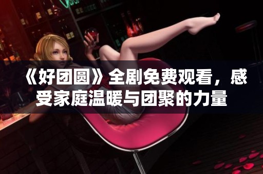 《好团圆》全剧免费观看，感受家庭温暖与团聚的力量