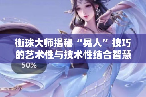 街球大师揭秘“晃人”技巧的艺术性与技术性结合智慧