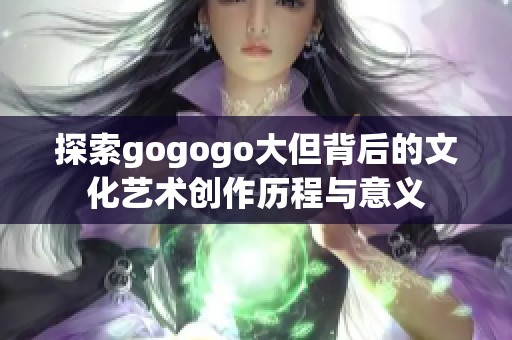 探索gogogo大但背后的文化艺术创作历程与意义