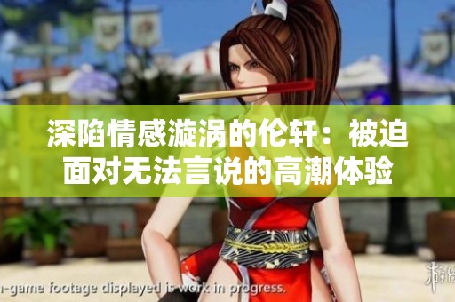 深陷情感漩涡的伦轩：被迫面对无法言说的高潮体验