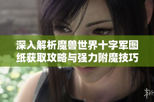 深入解析魔兽世界十字军图纸获取攻略与强力附魔技巧