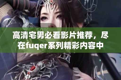 高清宅男必看影片推荐，尽在fuqer系列精彩内容中