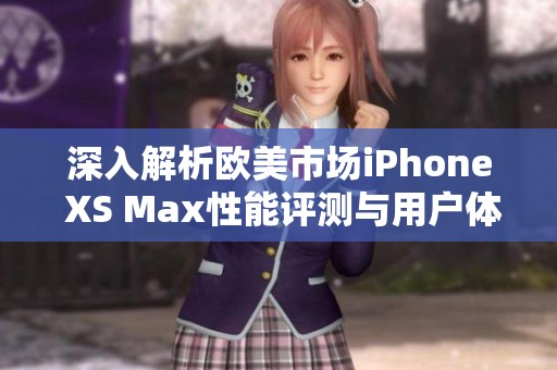深入解析欧美市场iPhone XS Max性能评测与用户体验